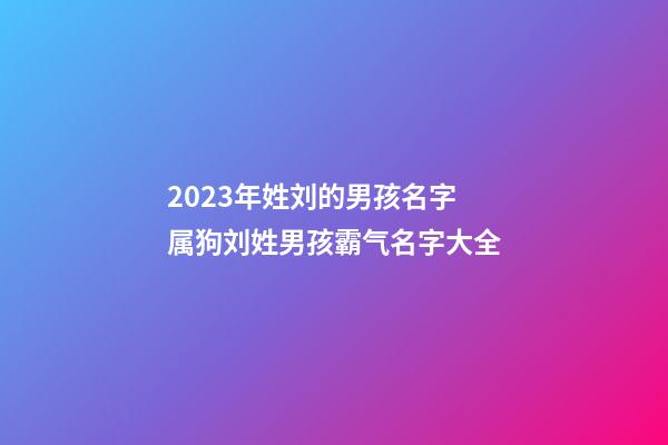 2023年姓刘的男孩名字 属狗刘姓男孩霸气名字大全